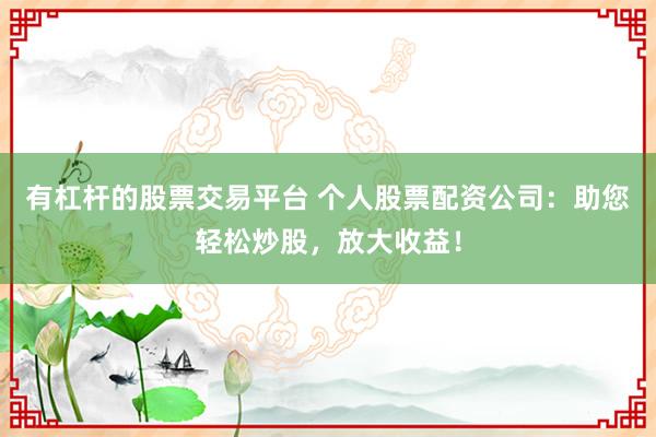 有杠杆的股票交易平台 个人股票配资公司：助您轻松炒股，放大收益！