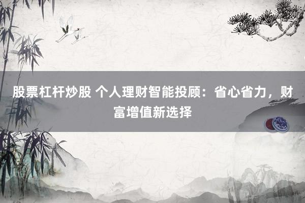 股票杠杆炒股 个人理财智能投顾：省心省力，财富增值新选择