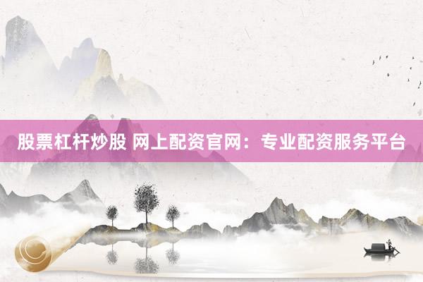 股票杠杆炒股 网上配资官网：专业配资服务平台