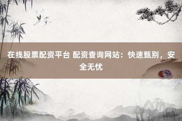 在线股票配资平台 配资查询网站：快速甄别，安全无忧