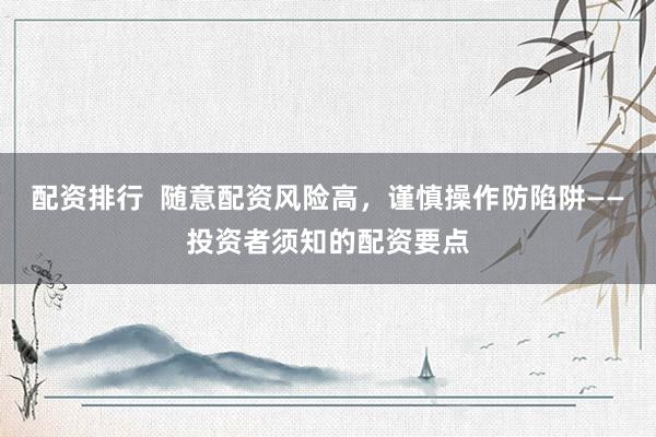 配资排行  随意配资风险高，谨慎操作防陷阱——投资者须知的配资要点