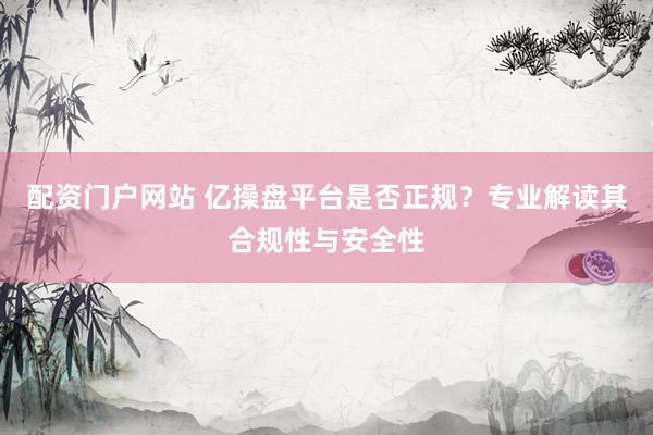 配资门户网站 亿操盘平台是否正规？专业解读其合规性与安全性