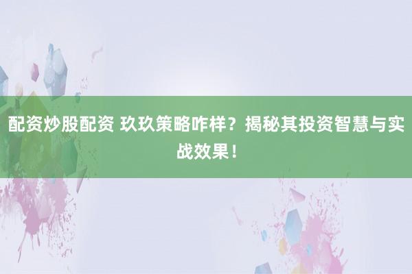 配资炒股配资 玖玖策略咋样？揭秘其投资智慧与实战效果！