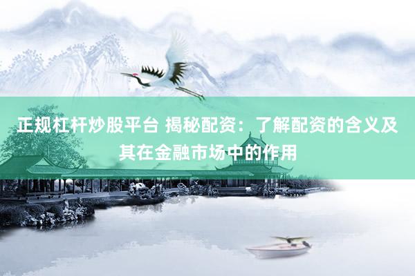 正规杠杆炒股平台 揭秘配资：了解配资的含义及其在金融市场中的作用
