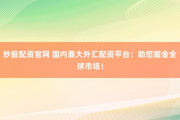 炒股配资官网 国内最大外汇配资平台：助您掘金全球市场！