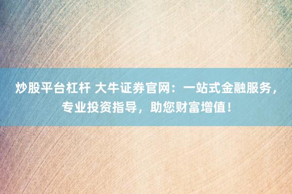 炒股平台杠杆 大牛证券官网：一站式金融服务，专业投资指导，助您财富增值！
