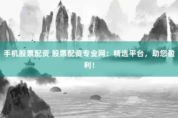 手机股票配资 股票配资专业网:精选平台,助您盈利!