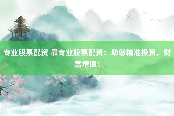 专业股票配资 最专业股票配资：助您精准投资，财富增值！