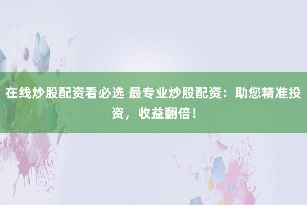 在线炒股配资看必选 最专业炒股配资:助您精准投资,收益翻倍!