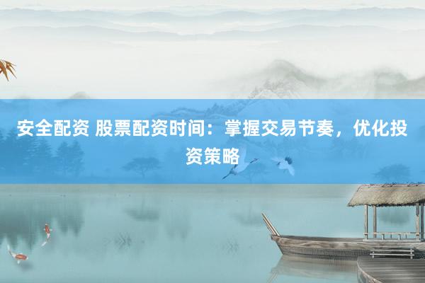 安全配资 股票配资时间：掌握交易节奏，优化投资策略