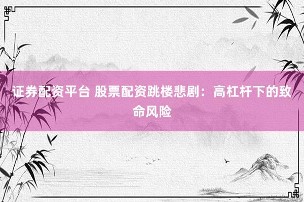 证券配资平台 股票配资跳楼悲剧：高杠杆下的致命风险