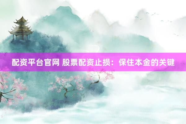 配资平台官网 股票配资止损：保住本金的关键