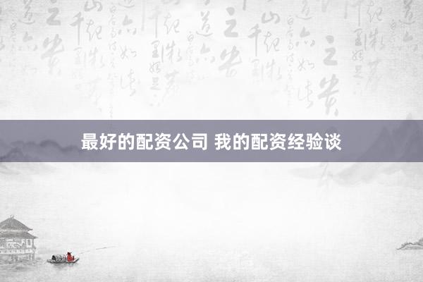 最好的配资公司 我的配资经验谈