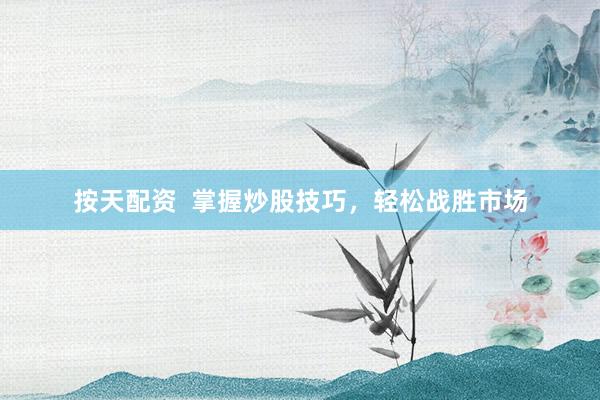 按天配资  掌握炒股技巧，轻松战胜市场