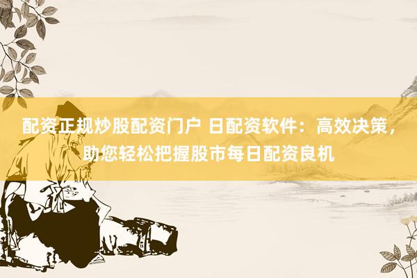 配资正规炒股配资门户 日配资软件:高效决策,助您轻松把握股市每日配资良机