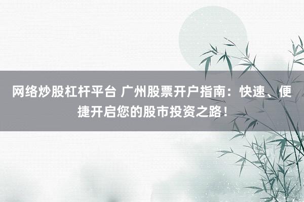 网络炒股杠杆平台 广州股票开户指南：快速、便捷开启您的股市投资之路！
