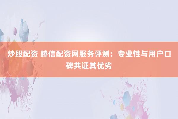 炒股配资 腾信配资网服务评测：专业性与用户口碑共证其优劣