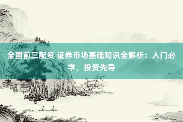 全国前三配资 证券市场基础知识全解析:入门必学,投资先导