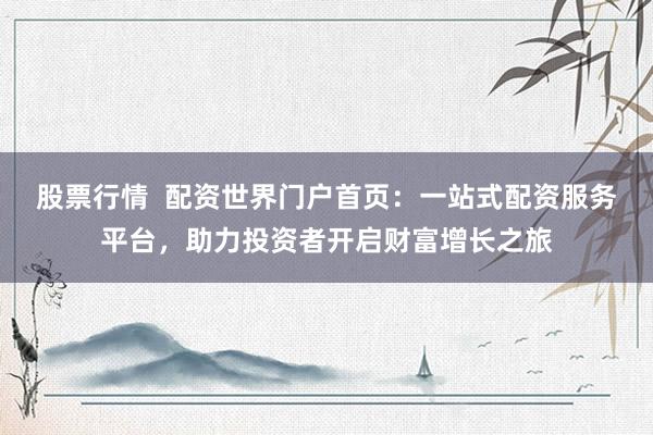 股票行情  配资世界门户首页：一站式配资服务平台，助力投资者开启财富增长之旅