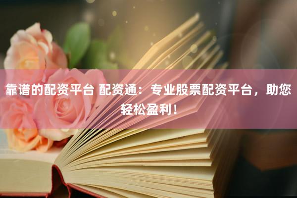 靠谱的配资平台 配资通：专业股票配资平台，助您轻松盈利！
