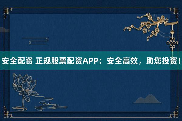 安全配资 正规股票配资APP：安全高效，助您投资！