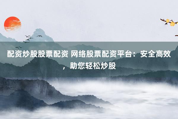 配资炒股股票配资 网络股票配资平台：安全高效，助您轻松炒股