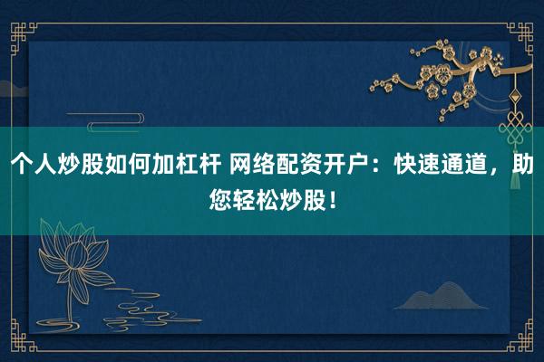 个人炒股如何加杠杆 网络配资开户：快速通道，助您轻松炒股！
