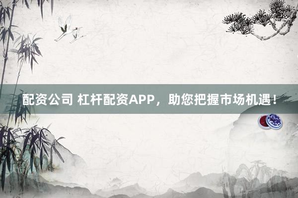 配资公司 杠杆配资APP，助您把握市场机遇！