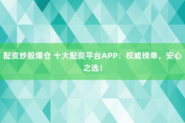 配资炒股爆仓 十大配资平台APP：权威榜单，安心之选！