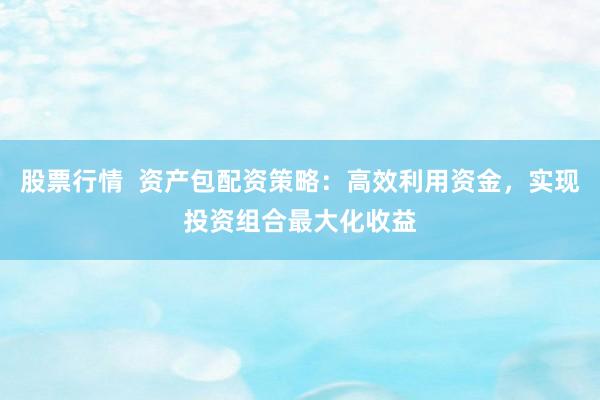 股票行情  资产包配资策略：高效利用资金，实现投资组合最大化收益