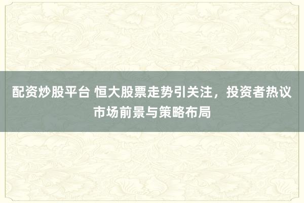 配资炒股平台 恒大股票走势引关注，投资者热议市场前景与策略布局